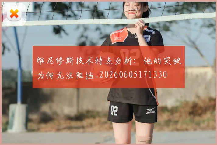 维尼修斯技术特点分析：他的突破为何无法阻挡_20260605171330