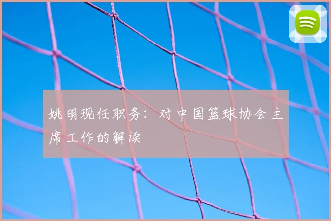 姚明现任职务：对中国篮球协会主席工作的解读