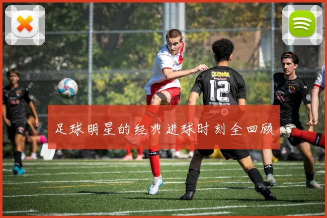 足球明星的经典进球时刻全回顾