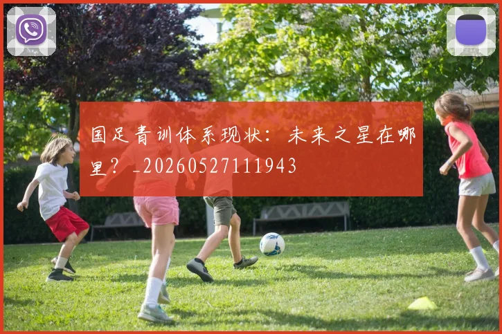 国足青训体系现状：未来之星在哪里？_20260527111943
