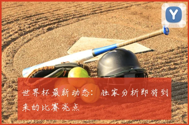 世界杯最新动态：独家分析即将到来的比赛亮点