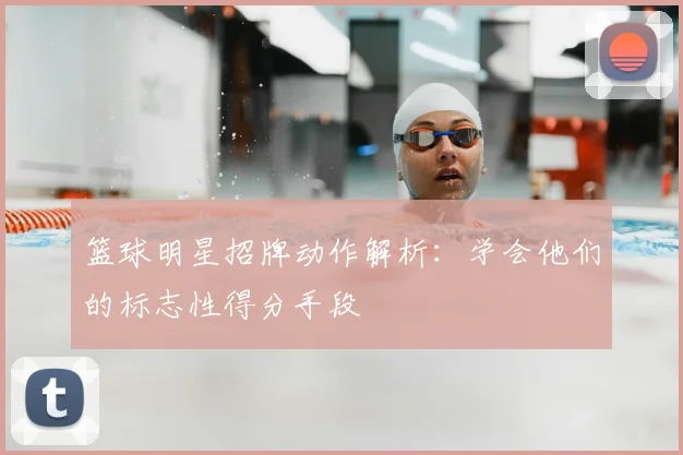 篮球明星招牌动作解析：学会他们的标志性得分手段