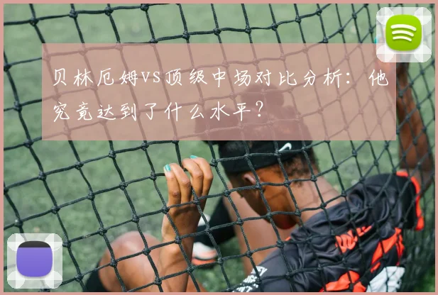 贝林厄姆vs顶级中场对比分析：他究竟达到了什么水平？