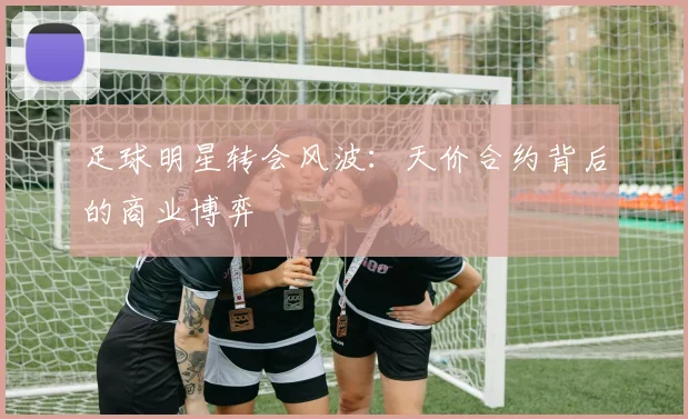 足球明星转会风波：天价合约背后的商业博弈