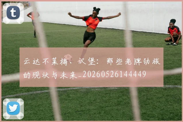 云达不莱梅、汉堡：那些老牌劲旅的现状与未来_20260526144449
