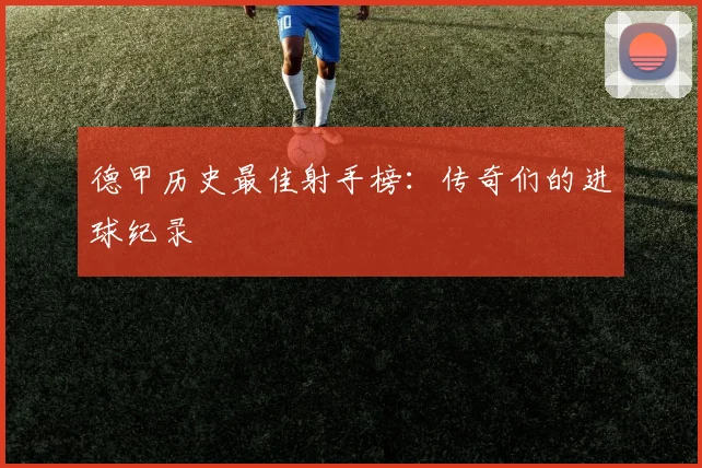 德甲历史最佳射手榜：传奇们的进球纪录