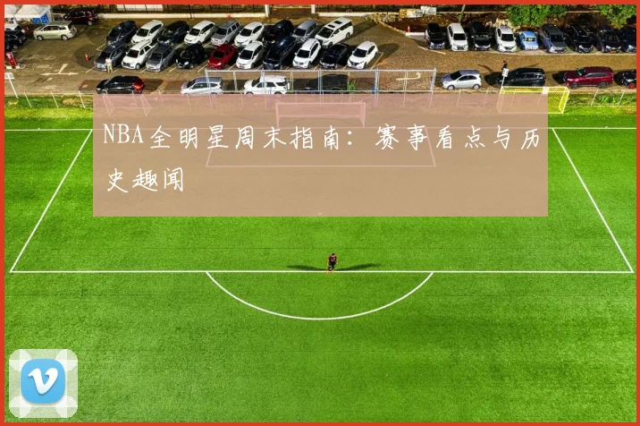 NBA全明星周末指南：赛事看点与历史趣闻
