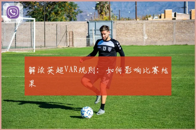 解读英超VAR规则：如何影响比赛结果