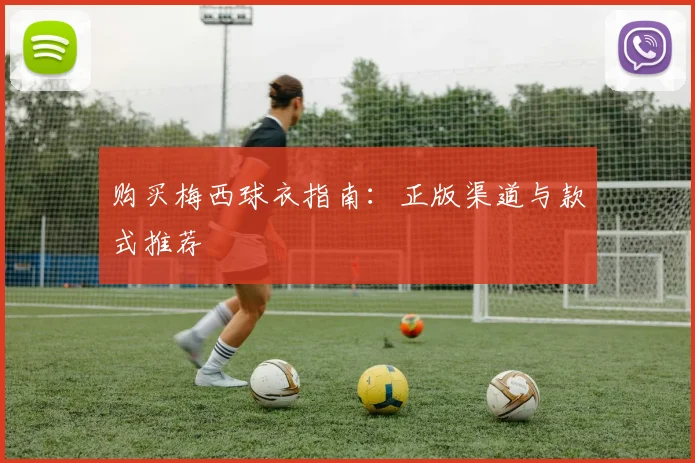 购买梅西球衣指南：正版渠道与款式推荐