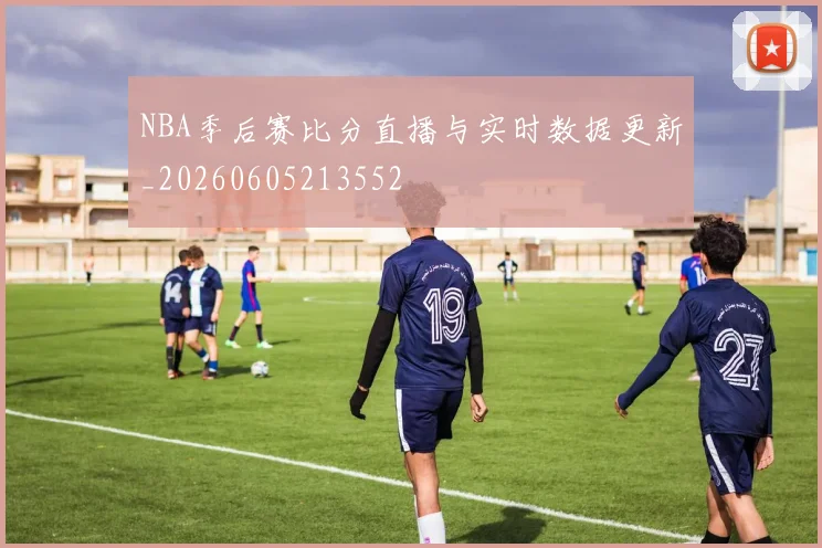 NBA季后赛比分直播与实时数据更新_20260605213552