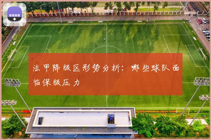 法甲降级区形势分析：哪些球队面临保级压力
