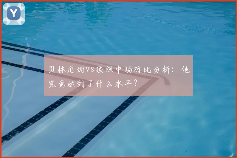 贝林厄姆vs顶级中场对比分析：他究竟达到了什么水平？