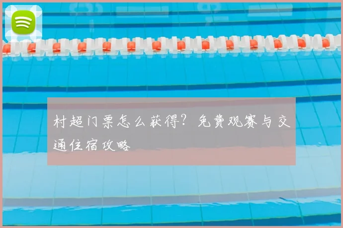 村超门票怎么获得？免费观赛与交通住宿攻略