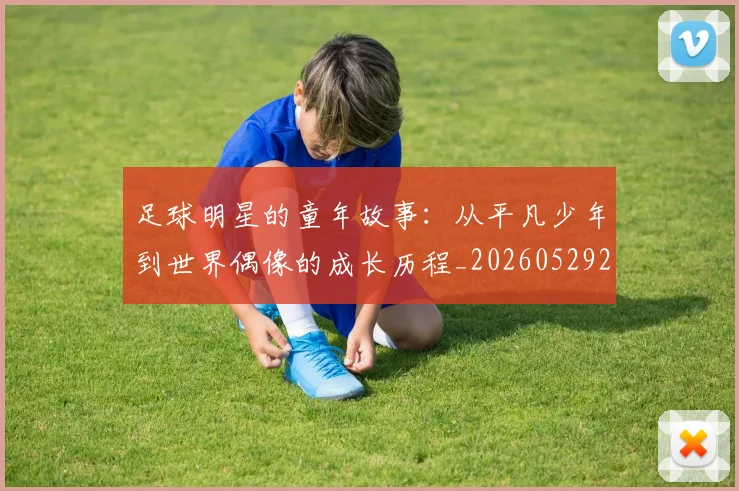 足球明星的童年故事：从平凡少年到世界偶像的成长历程_20260529200841