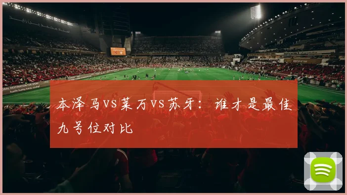 本泽马vs莱万vs苏牙:谁才是最佳九号位对比