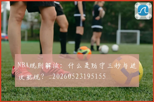 NBA规则解读：什么是防守三秒与进攻犯规？_20260523195155