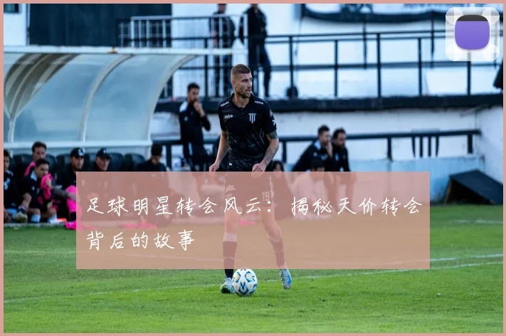 足球明星转会风云：揭秘天价转会背后的故事