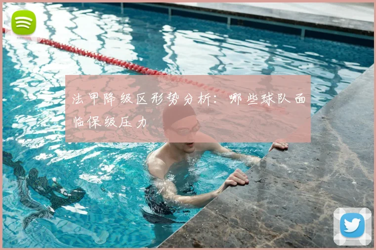 法甲降级区形势分析：哪些球队面临保级压力