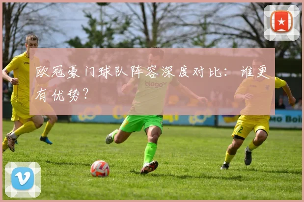 欧冠豪门球队阵容深度对比：谁更有优势？