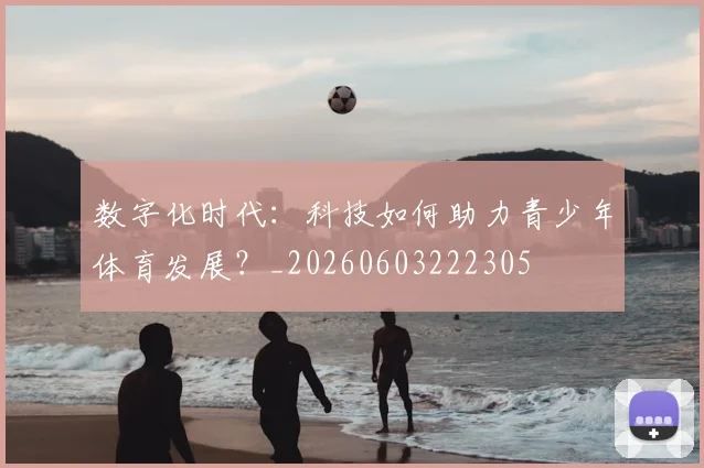 数字化时代：科技如何助力青少年体育发展？_20260603222305