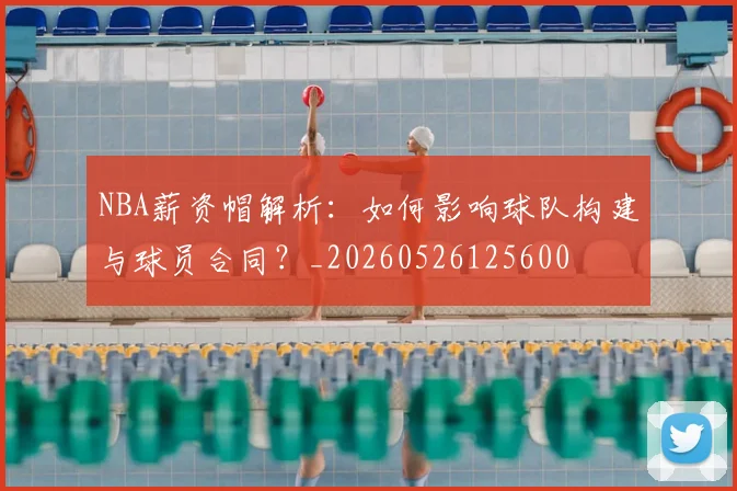 NBA薪资帽解析：如何影响球队构建与球员合同？_20260526125600