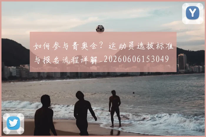 如何参与青奥会?运动员选拔标准与报名流程详解_20260606153049