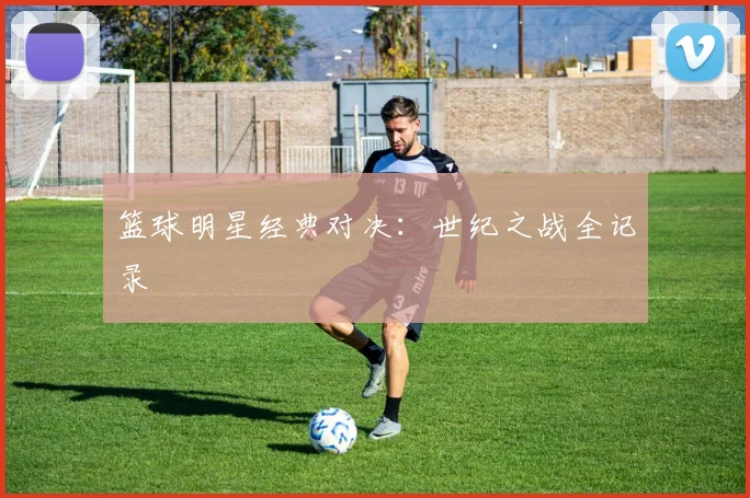 篮球明星经典对决：世纪之战全记录
