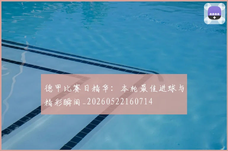德甲比赛日精华：本轮最佳进球与精彩瞬间_20260522160714