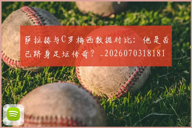 萨拉赫与C罗梅西数据对比：他是否已跻身足坛传奇？_20260703181816