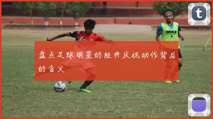 盘点足球明星的经典庆祝动作背后的含义