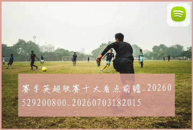赛季英超联赛十大看点前瞻_20260529200800_20260703182015