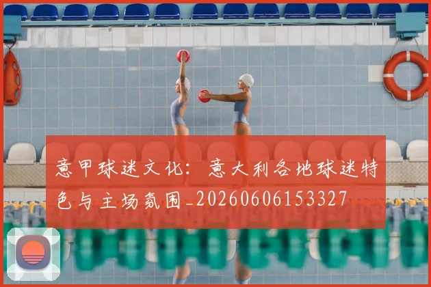 意甲球迷文化：意大利各地球迷特色与主场氛围_20260606153327