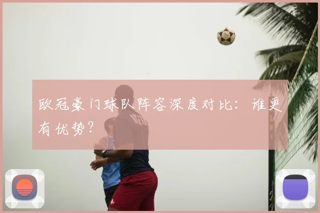 欧冠豪门球队阵容深度对比：谁更有优势？