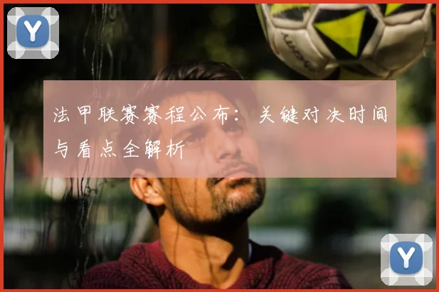 法甲联赛赛程公布：关键对决时间与看点全解析