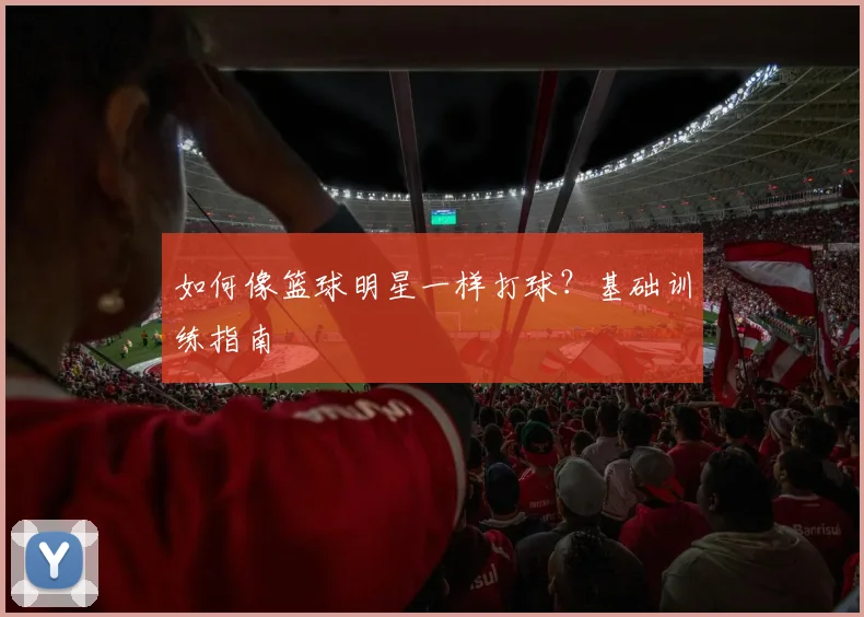 如何像篮球明星一样打球？基础训练指南