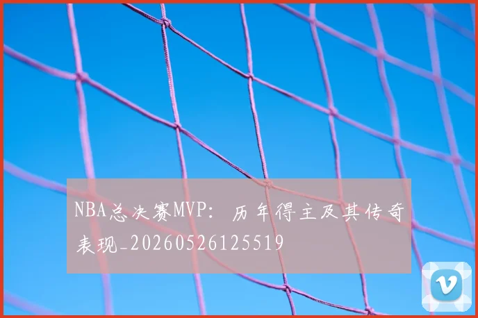 NBA总决赛MVP：历年得主及其传奇表现_20260526125519