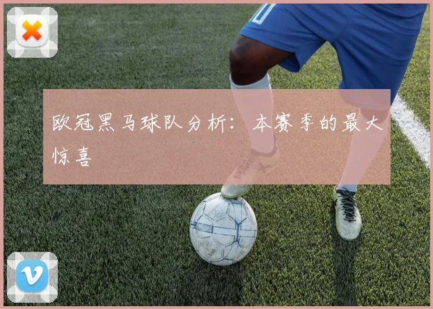 欧冠黑马球队分析：本赛季的最大惊喜