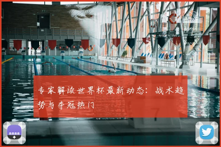专家解读世界杯最新动态:战术趋势与夺冠热门