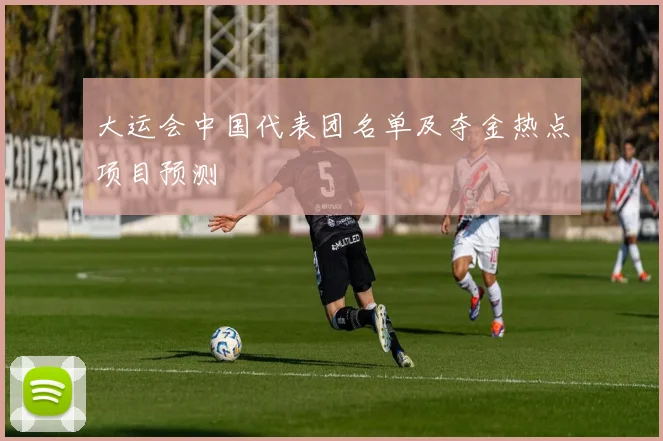 大运会中国代表团名单及夺金热点项目预测