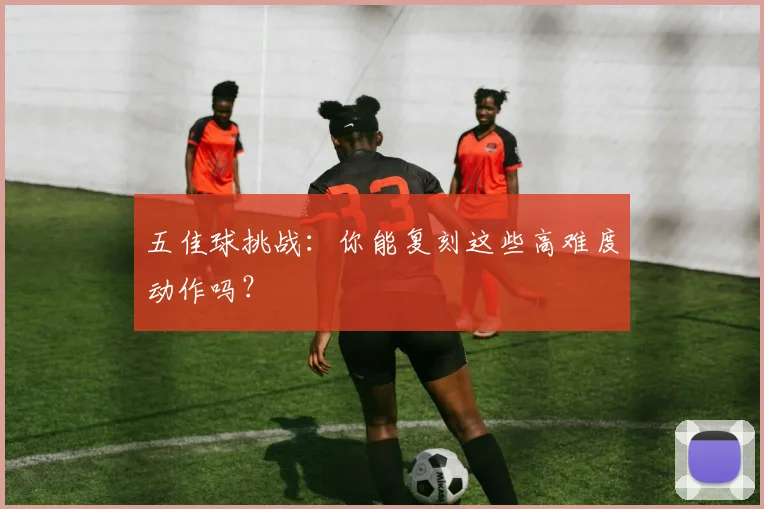 五佳球挑战：你能复刻这些高难度动作吗？
