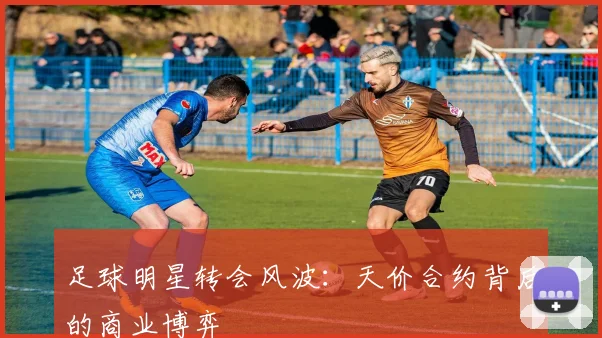 足球明星转会风波：天价合约背后的商业博弈