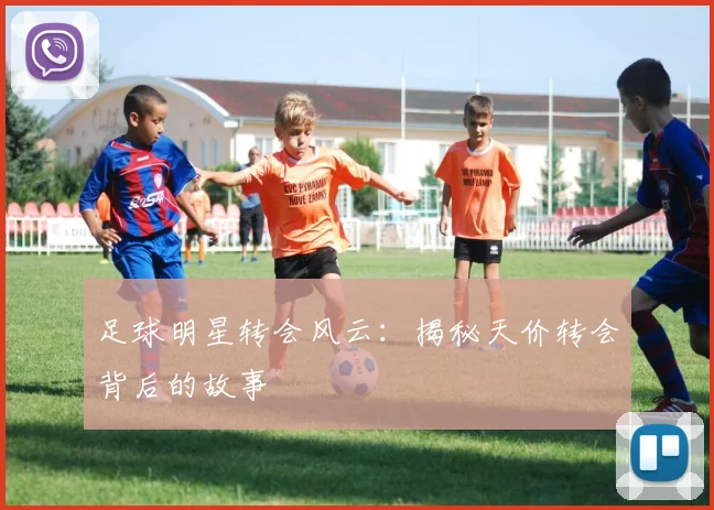 足球明星转会风云：揭秘天价转会背后的故事