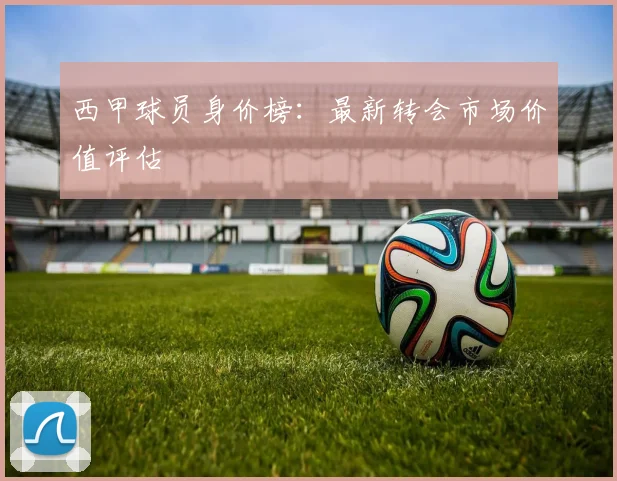 西甲球员身价榜:最新转会市场价值评估