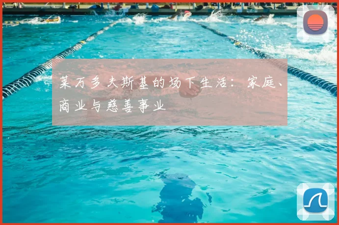 莱万多夫斯基的场下生活：家庭、商业与慈善事业