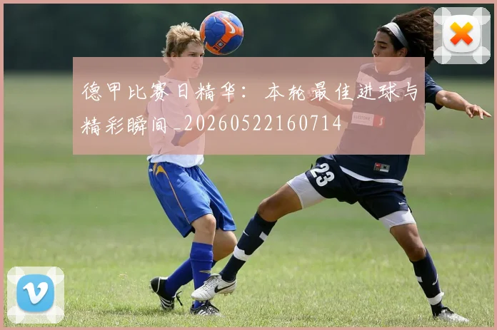 德甲比赛日精华：本轮最佳进球与精彩瞬间_20260522160714