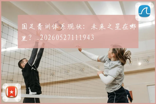 国足青训体系现状：未来之星在哪里？_20260527111943