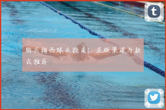 购买梅西球衣指南：正版渠道与款式推荐
