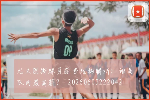 尤文图斯球员薪资结构解析：谁是队内最高薪？_20260603222042
