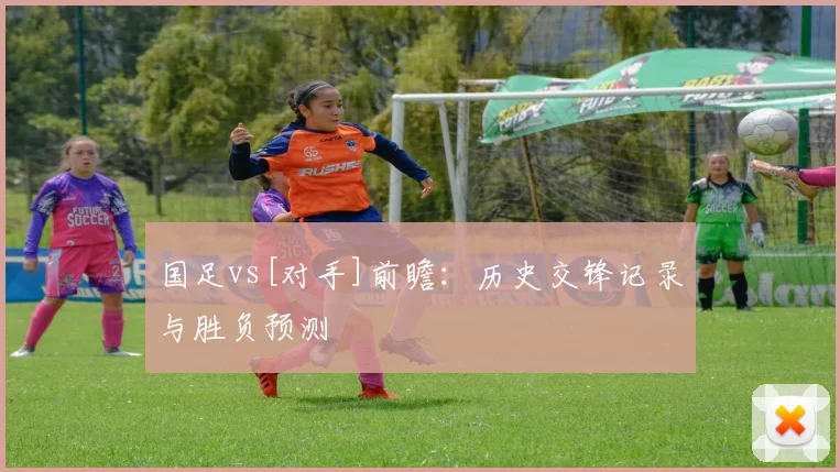 国足vs[对手]前瞻：历史交锋记录与胜负预测