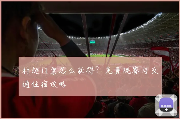 村超门票怎么获得？免费观赛与交通住宿攻略